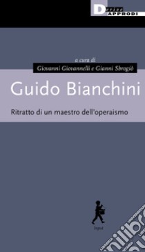 Guido Bianchini. Ritratto di un maestro dell'operaismo libro di Giovannelli G. (cur.); Sbrogiò G. (cur.)