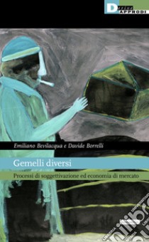 Gemelli diversi. Processi di soggettivazione ed economia di mercato libro di Bevilacqua Emiliano; Borrelli Davide