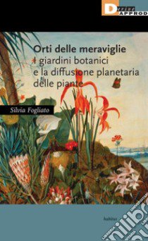 Orti delle meraviglie. I giardini botanici e la diffusione planetaria delle piante libro di Fogliato Silvia