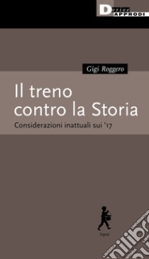 Il treno contro la Storia. Considerazioni inattuali sui '17 libro di Roggero Gigi