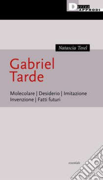 Gabriel Tarde. Molecolare, desiderio, imitazione, invenzione, fatti futuri libro di Tosel Natascia