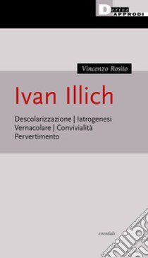 Ivan Illich. Descolarizzazione, iatrogenesi, vernacolare, convivialità, pervertimento libro di Rosito Vincenzo