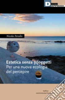 Estetica senza (s)oggetti. Per una nuova ecologia del percepire libro di Perullo Nicola