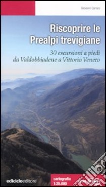 Riscoprire le Prealpi trevigiane. 30 escursioni a piedi da Valdobbiadene a Vittorio Veneto libro di Carraro Giovanni