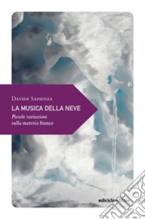 La musica della neve. Piccole variazioni sulla materia bianca libro di Sapienza Davide