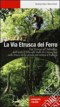 La via etrusca del ferro. Dal Tirreno all'Adriatico, dall'isola d'Elba alle Valli di Comacchio sulle tracce della strada più antica d'Europa libro di Bracci Gianfranco; Parlanti Marco