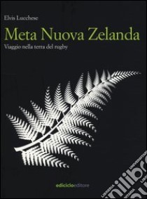 Meta Nuova Zelanda. Viaggio nella terra del rugby libro di Lucchese Elvis