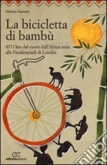 La bicicletta di bambù. 8371 km dal cuore dell'Africa nera alle Paralimpiadi di Londra libro di Sametti Matteo