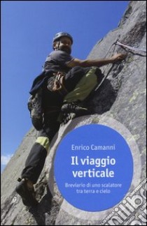 Il viaggio verticale. Breviario di uno scalatore tra terra e cielo libro di Camanni Enrico