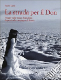 La strada per il Don. Viaggio sulle tracce degli alpini dispersi nella campagna di Russia libro di Venti Paolo