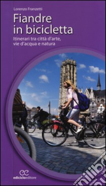 Fiandre in bicicletta. Itinerari tra città d'arte, vie d'acqua e natura libro di Franzetti Lorenzo