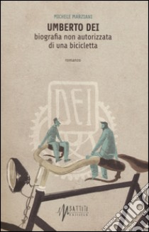 Umberto Dei. Biografia non autorizzata di una bicicletta libro di Marziani Michele