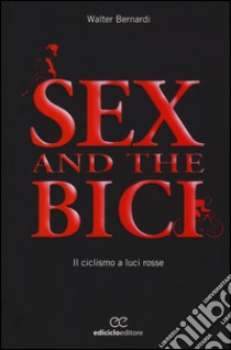 Sex and the bici. Il ciclismo a luci rosse libro di Bernardi Walter