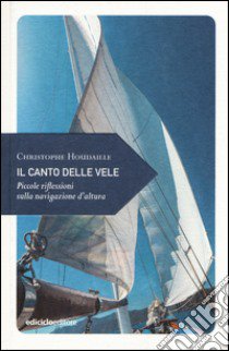 Il canto delle vele. Piccole riflessioni sulla navigazione d'altura libro di Houdaille Christophe