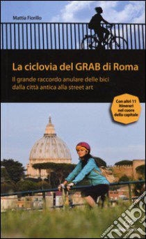 La ciclovia del Grab di Roma. Il grande raccordo anulare delle bici dalla città antica alla street art libro di Fiorillo Mattia