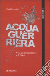 Acqua guerriera. Vite controcorrente sul Piave libro di Cozzarini Elisa