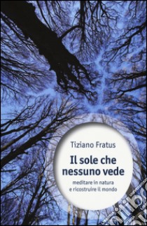 Il sole che nessuno vede. Meditare in natura e ricostruire il mondo libro di Fratus Tiziano