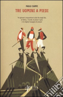 Tre uomini a piedi. Tre giovani cinquantenni sulla via degli Dei, la fatica, i ricordi, le prese in giro e le migliori lasagne di sempre libro di Ciampi Paolo