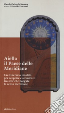 Aiello. Il paese delle meridiane. Un itinerario insolito per scoprire e ammirare tra storiche borgate le cento meridiane libro di Pantanali A. (cur.)