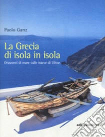 La Grecia di isola in isola. Orizzonti di mare sulle tracce di Ulisse libro di Ganz Paolo