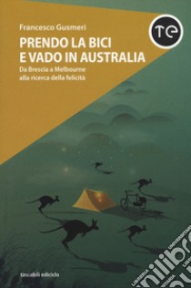 Prendo la bici e vado in Australia. Da Brescia a Melbourne alla ricerca della felicità libro di Gusmeri Francesco