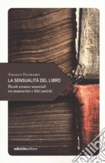 La sensualità del libro. Piccole erranze sensoriali tra manoscritti e libri antichi libro di Floramo Angelo