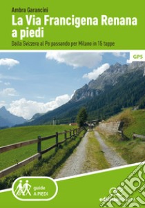 La Via Francigena renana a piedi. Dalla Svizzera al Po passando per Milano in 15 tappe libro di Garancini Ambra