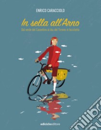 In sella all'Arno. Dal verde del Casentino al blu del Tirreno in bicicletta libro di Caracciolo Enrico