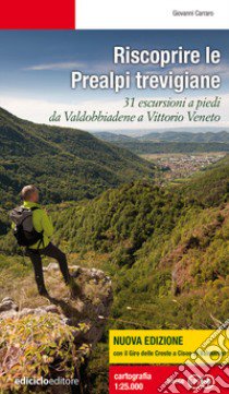 Riscoprire le Prealpi trevigiane. 31 escursioni a piedi da Valdobbiadene a Vittorio Veneto. Nuova ediz. libro di Carraro Giovanni