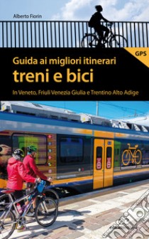 Guida ai migliori itinerari treni e bici in Veneto, Friuli Venezia Giulia e Trentino Alto Adige libro di Fiorin Alberto