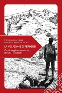 La vocazione di perdersi. Piccolo saggio su come le vie trovano i viandanti. Ediz. illustrata libro di Michieli Franco