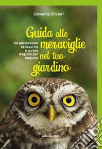 Guida alle meraviglie nel tuo giardino. Un microcosmo da scoprire e curare stagione per stagione libro di Olivieri Giovanna