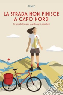 La strada non finisce a Capo Nord. In bicicletta per scardinare i paralleli libro di Franz