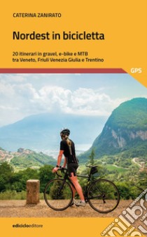 Nordest in bicicletta. 20 itinerari in gravel, e-bike e mtb tra Veneto, Friuli Venezia Giulia e Trentino libro di Zanirato Caterina