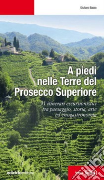 A piedi nelle Terre del Prosecco Superiore. 31 itinerari escursionistici tra paesaggio, storia, arte ed enogastronomia libro di Basso Giuliano