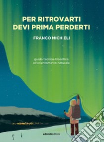 Per ritrovarti devi prima perderti. Guida tecnico-filosofica all'orientamento naturale libro di Michieli Franco