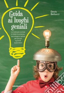 Guida ai luoghi geniali. Le mete più curiose in Italia tra scienza, tecnologia e natura per piccoli e grandi esploratori. Nuova ediz. libro di Bellucci Devis