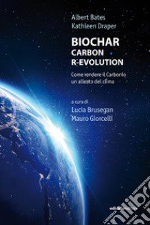 Biochar. Carbon r-evolution. Come rendere il carbonio un alleato del clima libro di Bates Albert; Draper Kathleen; Brusegan L. (cur.); Giorcelli M. (cur.)