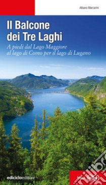 Il balcone dei tre laghi. A piedi dal lago Maggiore al lago di Como per il lago di Lugano libro di Marcarini Albano