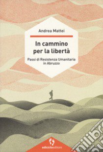 In cammino per la libertà. Passi di resistenza umanitaria in Abruzzo libro di Mattei Andrea