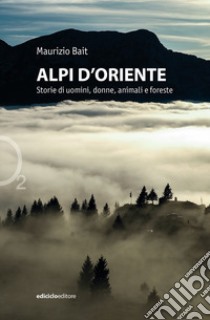 Alpi d'oriente. Storie di uomini, donne, animali e foreste libro di Bait Maurizio