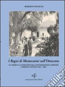 I bagni di Montecatini nell'Ottocento. Le terme e la comunità dalla restaurazione lorenese a Firenze capitale (1815-1865) libro di Pinochi Roberto