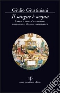 Il sangue è acqua. Il doge, il santo, l'avventuriero, il principe dei mongoli ed altri parenti libro di Giustiniani Giulio