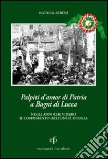 Palpiti d'amor di patria a Bagni di Lucca negli anni che videro il compimento dell'unità d'Italia libro di Sereni Natalia