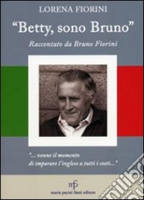 «Betty, sono Bruno». Raccontato da Bruno Fiorini libro di Fiorini Lorena