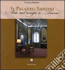 Il palazzo Santini. Arte nel tempo a Lucca libro di Nardini Claudia