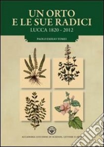 Un orto e le sue radici. Lucca 1820-2012 libro di Tomei Paolo E.