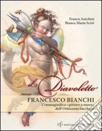 Il diavoletto Francesco Bianchi. L'immaginifico pittore a muro dell'ottocento lucchese. Ediz. illustrata libro di Anichini Franco; Scirè Bianca Maria