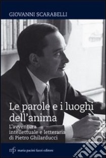 Le parole e i luoghi dell'anima. L'avventura intellettuale e letteraria di Pietro Ghilarducci libro di Scarabelli Giovanni