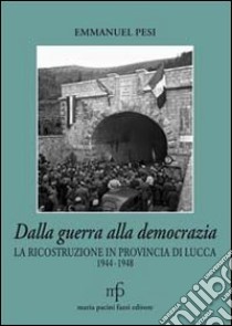 Dalla guerra alla democrazia. La ricostruzione in provincia di Lucca 1944-1948 libro di Pesi Emmanuel